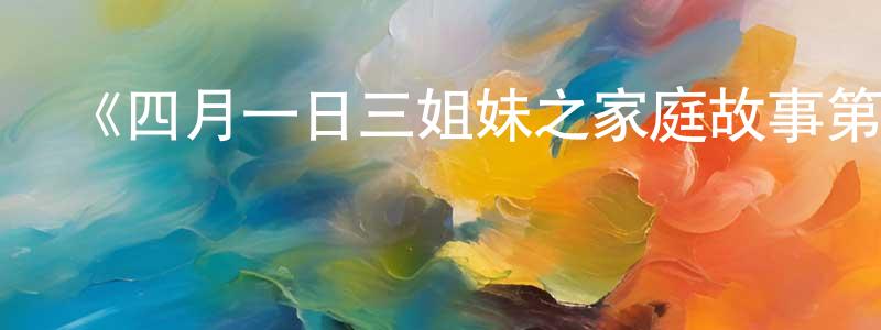 陳佳暉發布《四月一日三姐妹之家庭故事第一季》詳情介紹_四月一日三姐妹之家庭故事第一季已完結在線觀看_四月一日三姐妹之家庭故事第一季迅雷下載_日漫